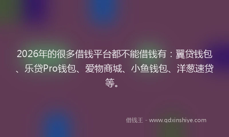 2026年的很多借钱平台都不能借钱有：翼贷钱包、乐贷Pro钱包、爱物商城、小鱼钱包、洋葱速贷等。