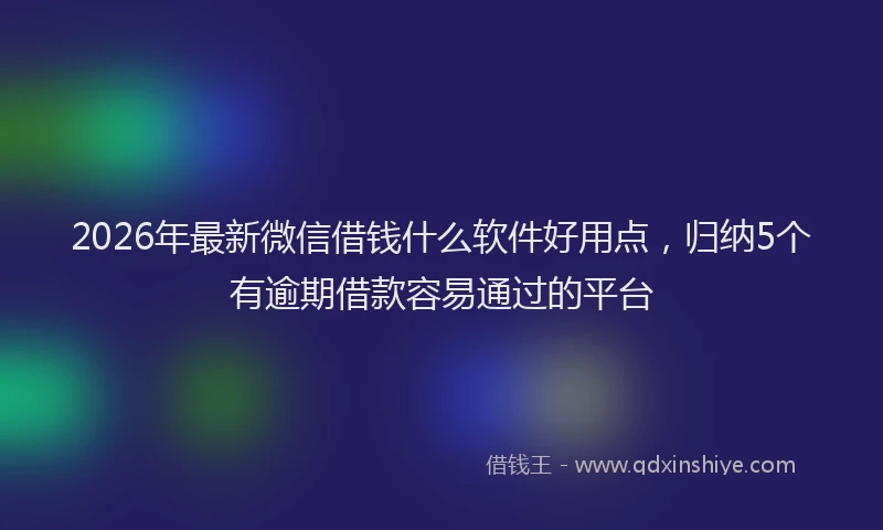 2026年最新微信借钱什么软件好用点，归纳5个有逾期借款容易通过的平台