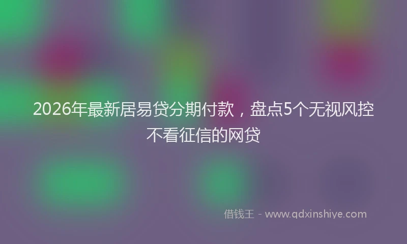 2026年最新居易贷分期付款，盘点5个无视风控不看征信的网贷