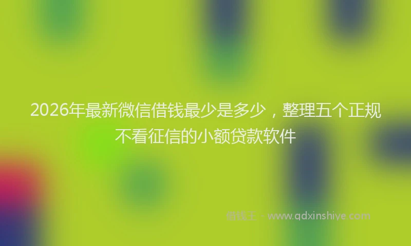 2026年最新微信借钱最少是多少，整理五个正规不看征信的小额贷款软件