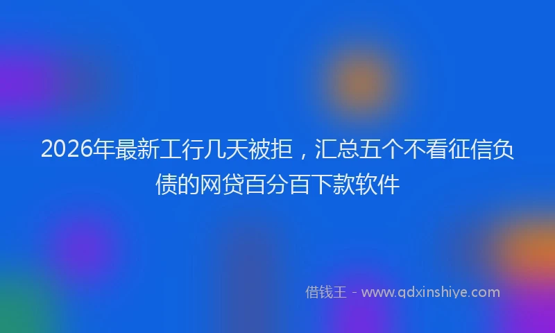 2026年最新工行几天被拒，汇总五个不看征信负债的网贷百分百下款软件