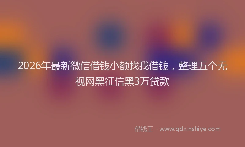 2026年最新微信借钱小额找我借钱，整理五个无视网黑征信黑3万贷款