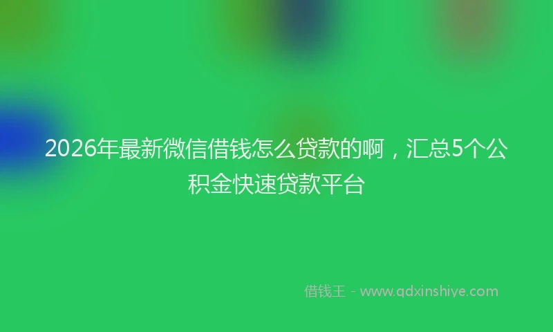 2026年最新微信借钱怎么贷款的啊，汇总5个公积金快速贷款平台
