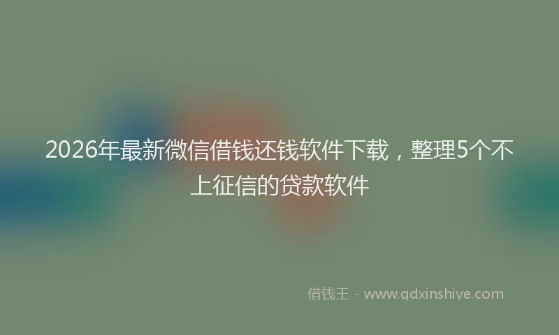 2026年最新微信借钱还钱软件下载，整理5个不上征信的贷款软件
