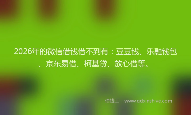 2026年的微信借钱借不到有：豆豆钱、乐融钱包、京东易借、柯基贷、放心借等。