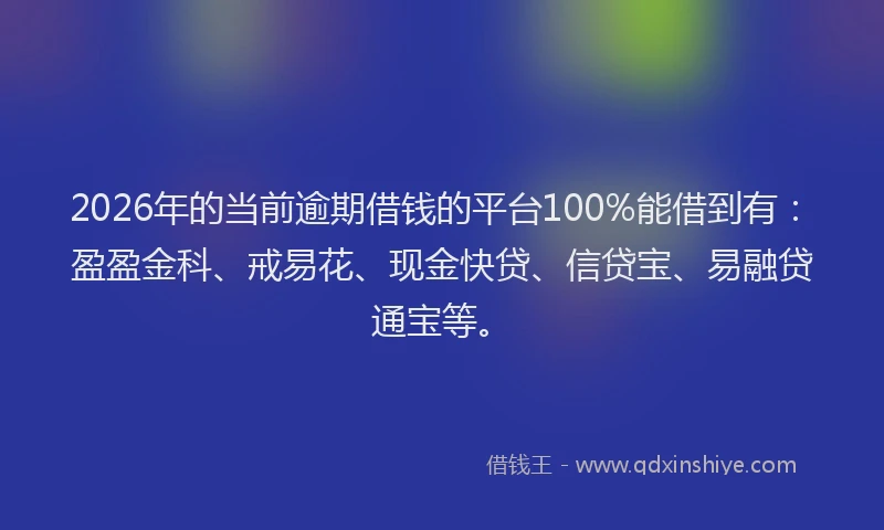 2026年的当前逾期借钱的平台100%能借到有：盈盈金科、戒易花、现金快贷、信贷宝、易融贷通宝等。