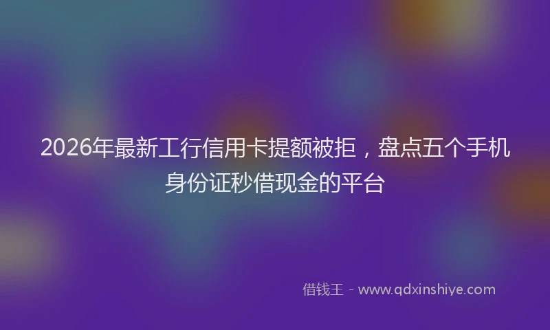2026年最新工行信用卡提额被拒，盘点五个手机身份证秒借现金的平台