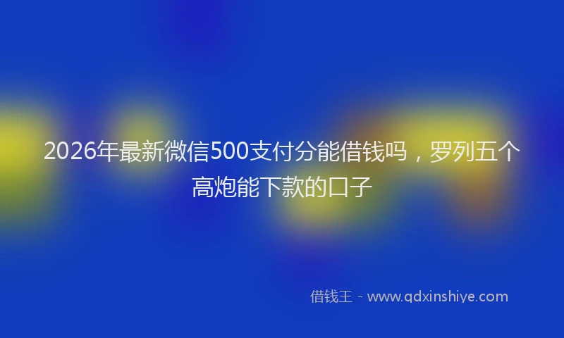 2026年最新微信500支付分能借钱吗，罗列五个高炮能下款的口子