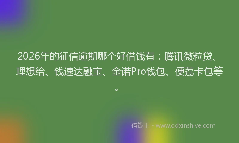2026年的征信逾期哪个好借钱有：腾讯微粒贷、理想给、钱速达融宝、金诺Pro钱包、便荔卡包等。