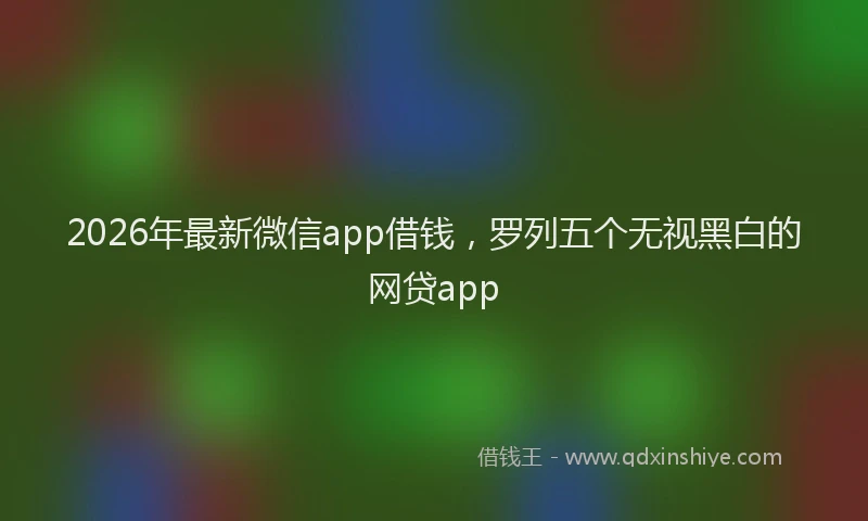 2026年最新微信app借钱，罗列五个无视黑白的网贷app