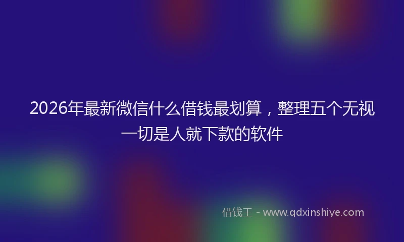 2026年最新微信什么借钱最划算，整理五个无视一切是人就下款的软件