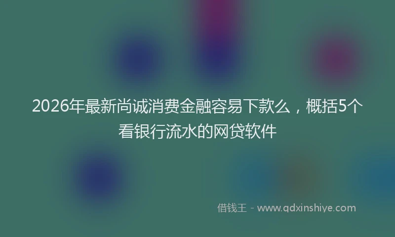 2026年最新尚诚消费金融容易下款么，概括5个看银行流水的网贷软件