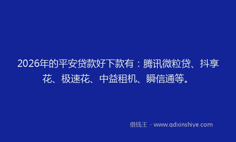 2026年的平安贷款好下款有：腾讯微粒贷、抖享花、极速花、中益租机、瞬信通等。