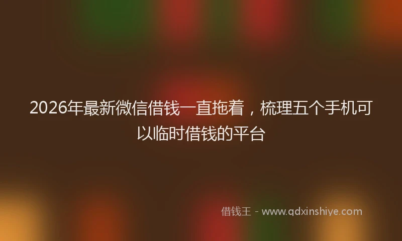 2026年最新微信借钱一直拖着，梳理五个手机可以临时借钱的平台
