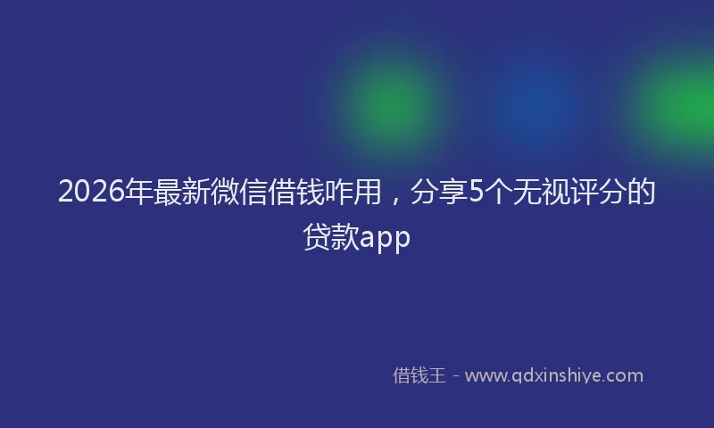 2026年最新微信借钱咋用，分享5个无视评分的贷款app