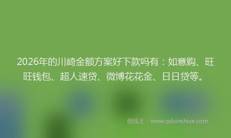 2026年的川崎金额方案好下款吗有：如意购、旺旺钱包、超人速贷、微博花花金、日日贷等。
