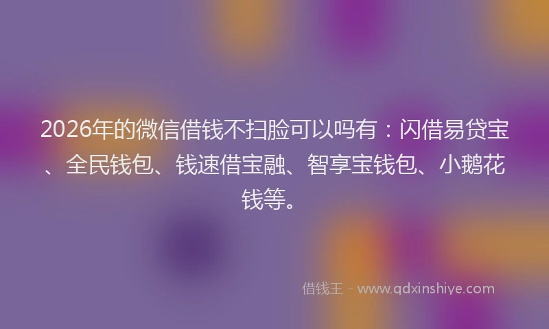 2026年的微信借钱不扫脸可以吗有：闪借易贷宝、全民钱包、钱速借宝融、智享宝钱包、小鹅花钱等。