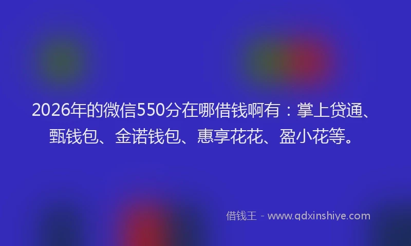 2026年的微信550分在哪借钱啊有：掌上贷通、甄钱包、金诺钱包、惠享花花、盈小花等。