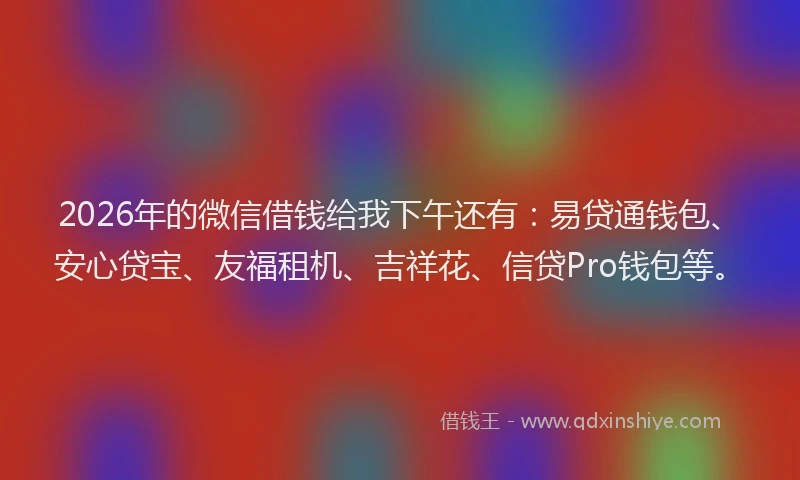 2026年的微信借钱给我下午还有：易贷通钱包、安心贷宝、友福租机、吉祥花、信贷Pro钱包等。