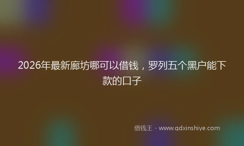 2026年最新廊坊哪可以借钱，罗列五个黑户能下款的口子