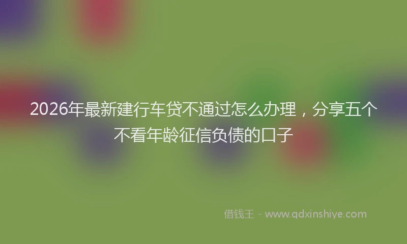 2026年最新建行车贷不通过怎么办理，分享五个不看年龄征信负债的口子
