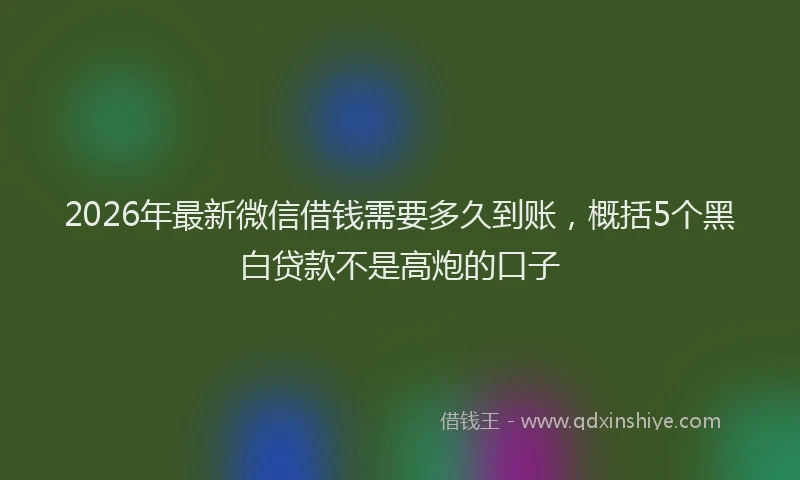 2026年最新微信借钱需要多久到账，概括5个黑白贷款不是高炮的口子