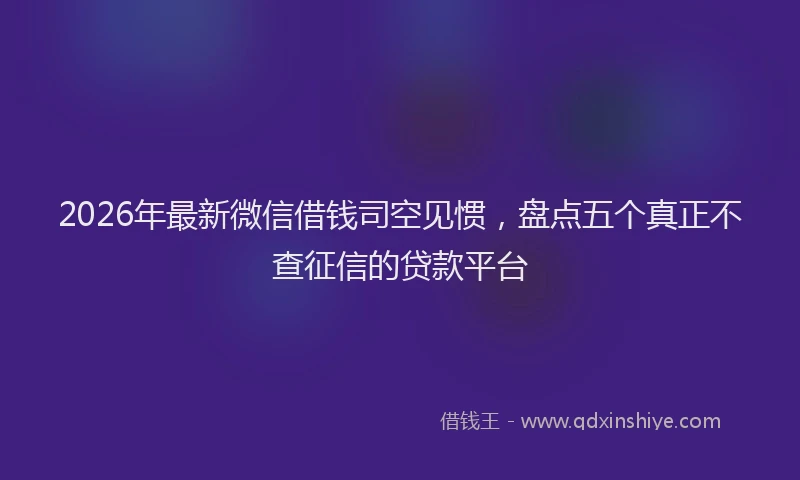 2026年最新微信借钱司空见惯，盘点五个真正不查征信的贷款平台