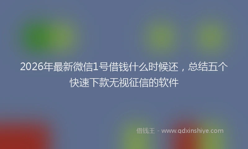 2026年最新微信1号借钱什么时候还，总结五个快速下款无视征信的软件