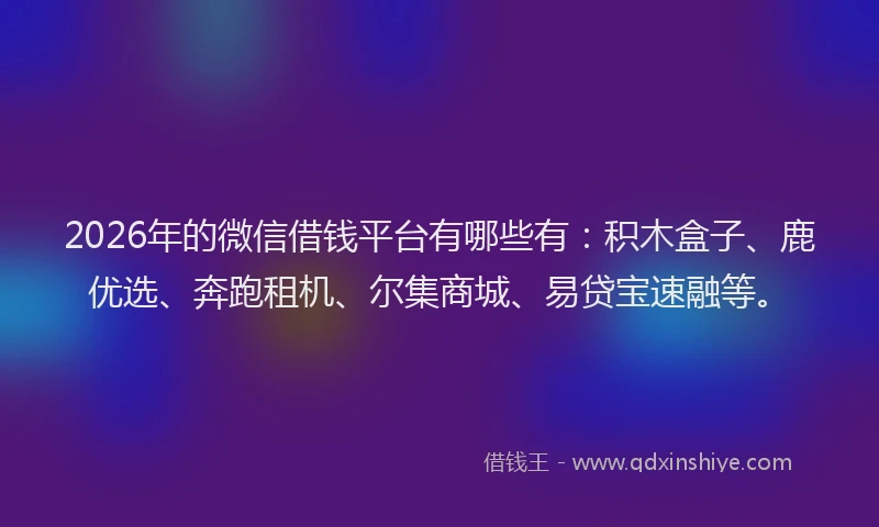 2026年的微信借钱平台有哪些有：积木盒子、鹿优选、奔跑租机、尔集商城、易贷宝速融等。