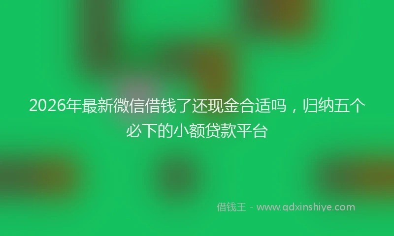 2026年最新微信借钱了还现金合适吗，归纳五个必下的小额贷款平台