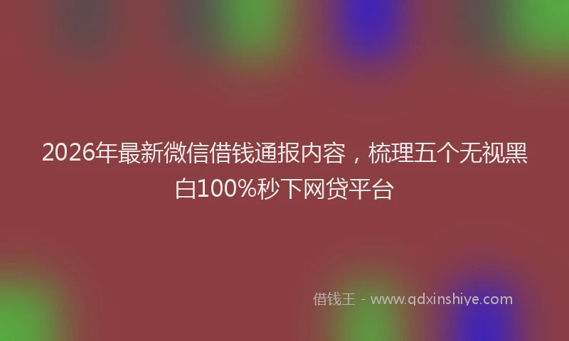 2026年最新微信借钱通报内容，梳理五个无视黑白100%秒下网贷平台