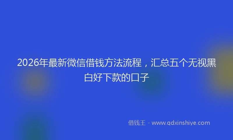 2026年最新微信借钱方法流程，汇总五个无视黑白好下款的口子