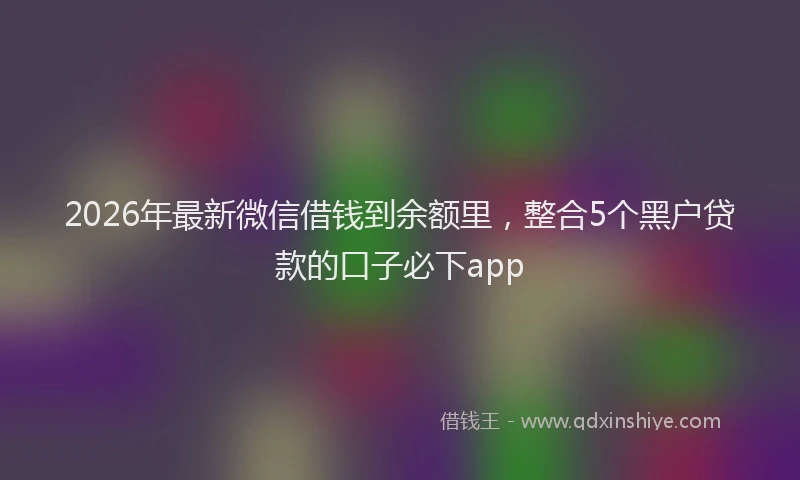 2026年最新微信借钱到余额里，整合5个黑户贷款的口子必下app