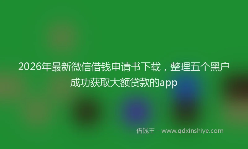 2026年最新微信借钱申请书下载，整理五个黑户成功获取大额贷款的app