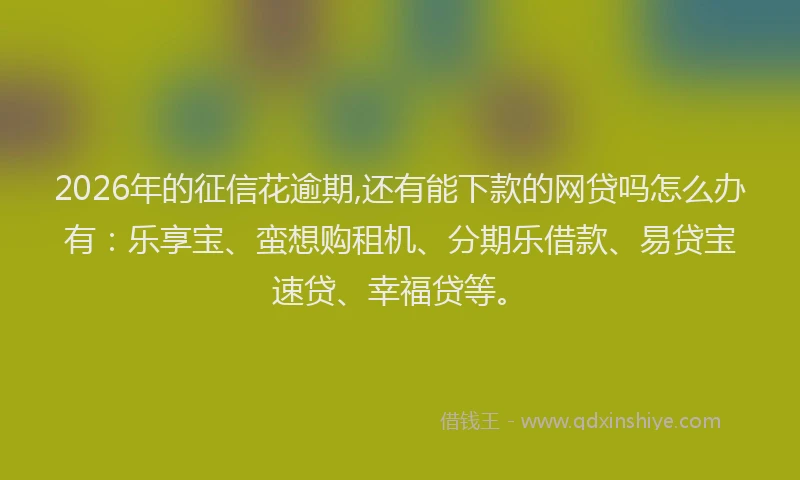 2026年的征信花逾期,还有能下款的网贷吗怎么办有：乐享宝、蛮想购租机、分期乐借款、易贷宝速贷、幸福贷等。