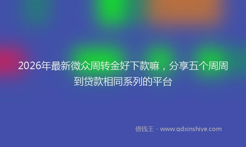 2026年最新微众周转金好下款嘛，分享五个周周到贷款相同系列的平台