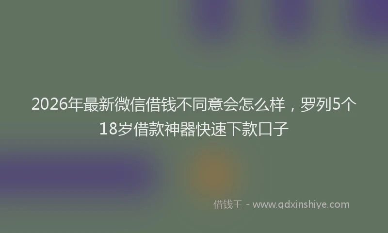 2026年最新微信借钱不同意会怎么样，罗列5个18岁借款神器快速下款口子