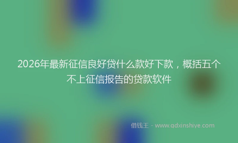 2026年最新征信良好贷什么款好下款，概括五个不上征信报告的贷款软件