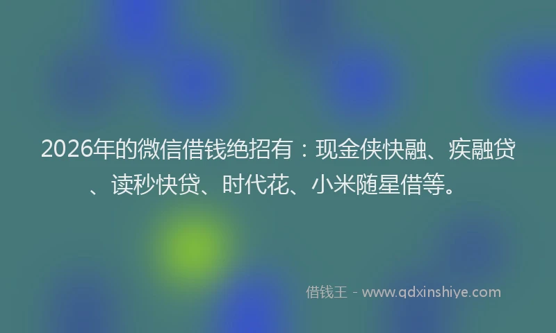 2026年的微信借钱绝招有：现金侠快融、疾融贷、读秒快贷、时代花、小米随星借等。