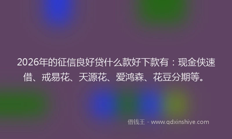2026年的征信良好贷什么款好下款有：现金侠速借、戒易花、天源花、爱鸿森、花豆分期等。