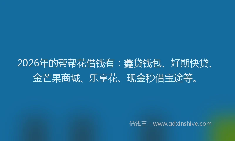 2026年的帮帮花借钱有：鑫贷钱包、好期快贷、金芒果商城、乐享花、现金秒借宝途等。