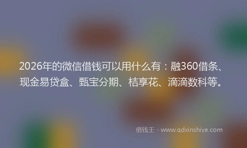2026年的微信借钱可以用什么有：融360借条、现金易贷盒、甄宝分期、桔享花、滴滴数科等。