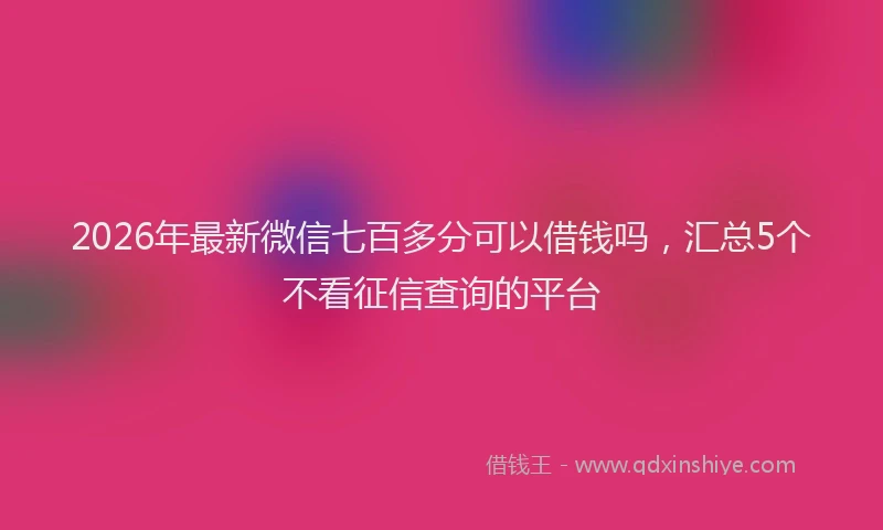 2026年最新微信七百多分可以借钱吗，汇总5个不看征信查询的平台