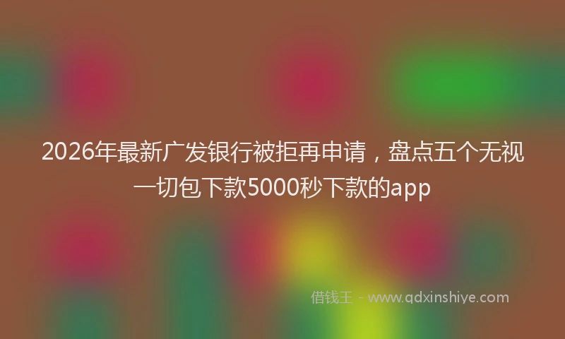 2026年最新广发银行被拒再申请，盘点五个无视一切包下款5000秒下款的app