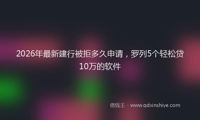 2026年最新建行被拒多久申请，罗列5个轻松贷10万的软件
