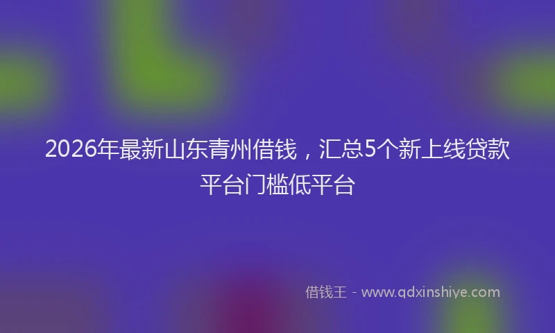 2026年最新山东青州借钱，汇总5个新上线贷款平台门槛低平台