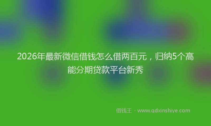 2026年最新微信借钱怎么借两百元，归纳5个高能分期贷款平台新秀