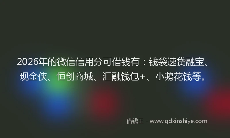 2026年的微信信用分可借钱有：钱袋速贷融宝、现金侠、恒创商城、汇融钱包+、小鹅花钱等。