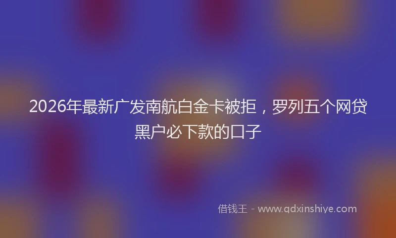 2026年最新广发南航白金卡被拒，罗列五个网贷黑户必下款的口子