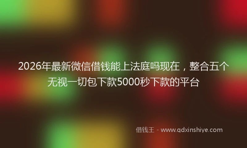 2026年最新微信借钱能上法庭吗现在，整合五个无视一切包下款5000秒下款的平台